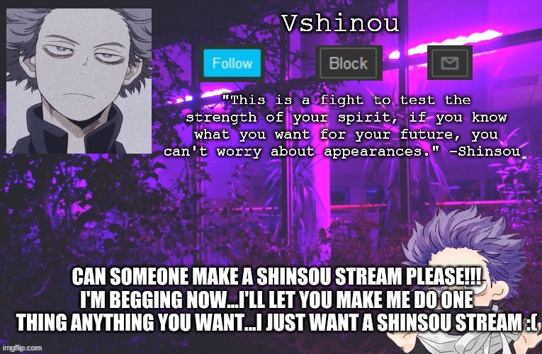 But I wanna have a part too please!! | CAN SOMEONE MAKE A SHINSOU STREAM PLEASE!!! I'M BEGGING NOW...I'LL LET YOU MAKE ME DO ONE THING ANYTHING YOU WANT...I JUST WANT A SHINSOU STREAM :( | image tagged in anime,my hero academia | made w/ Imgflip meme maker