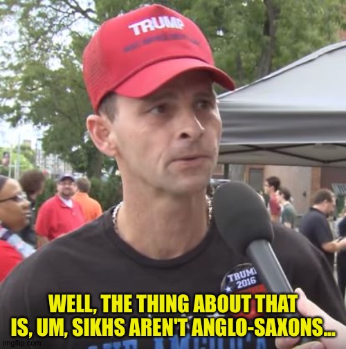 Trump supporter | WELL, THE THING ABOUT THAT IS, UM, SIKHS AREN'T ANGLO-SAXONS... | image tagged in trump supporter | made w/ Imgflip meme maker