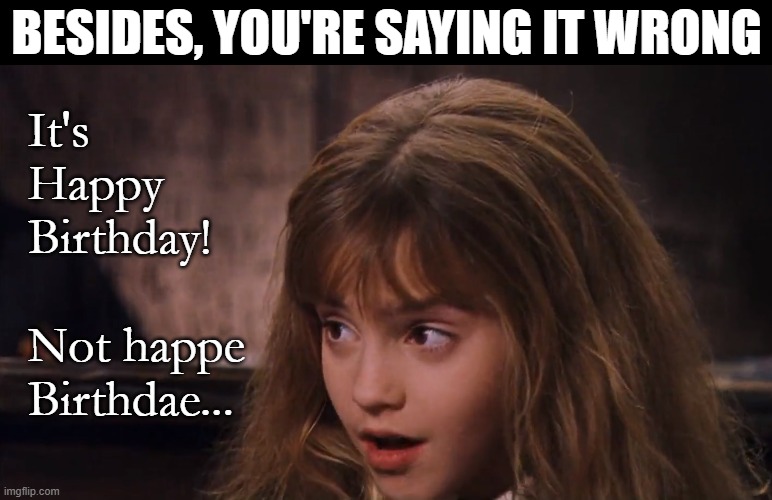 You're Saying It Wrong - Happy Birthday! | BESIDES, YOU'RE SAYING IT WRONG; It's
Happy
Birthday!
 
Not happe
Birthdae... | image tagged in hermione granger,happy birthday,you're doing it wrong,besides you're saying it wrong,harry potter | made w/ Imgflip meme maker