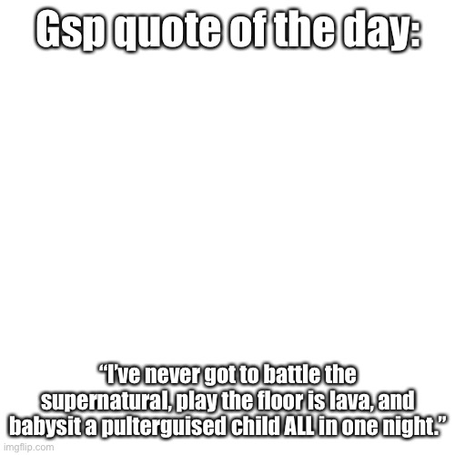 Blank Transparent Square | Gsp quote of the day:; “I’ve never got to battle the supernatural, play the floor is lava, and babysit a pulterguised child ALL in one night.” | image tagged in memes,blank transparent square | made w/ Imgflip meme maker