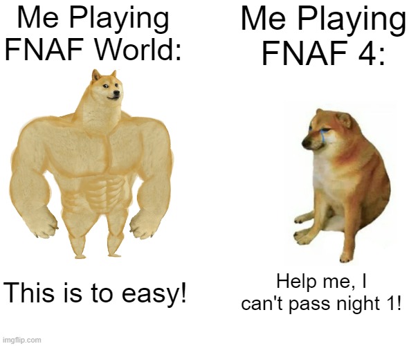 FNAF 4 is hard T^T | Me Playing FNAF World:; Me Playing FNAF 4:; This is to easy! Help me, I can't pass night 1! | image tagged in memes,buff doge vs cheems | made w/ Imgflip meme maker