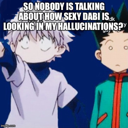 D a m n . | SO NOBODY IS TALKING ABOUT HOW SEXY DABI IS LOOKING IN MY HALLUCINATIONS? | image tagged in o | made w/ Imgflip meme maker