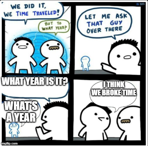 Time travel | WHAT YEAR IS IT? I THINK WE BROKE TIME; WHAT'S A YEAR | image tagged in time travel | made w/ Imgflip meme maker