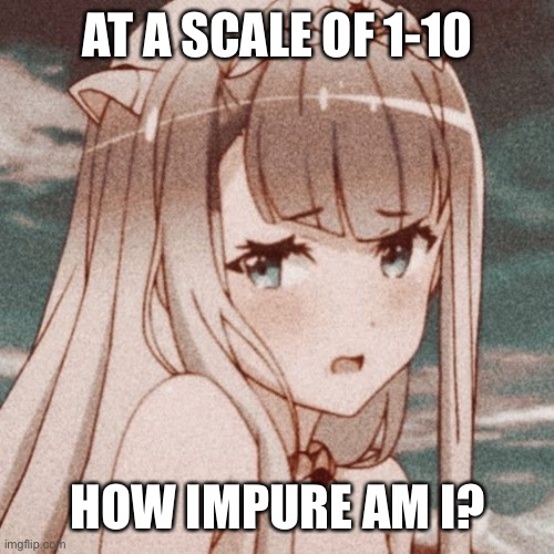 AT A SCALE OF 1-10; HOW IMPURE AM I? | image tagged in o | made w/ Imgflip meme maker