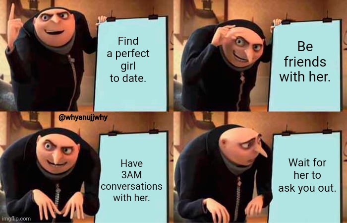 Gru's Plan... | Be friends with her. Find a perfect girl to date. @whyanujjwhy; Have 3AM conversations with her. Wait for her to ask you out. | image tagged in memes,gru's plan | made w/ Imgflip meme maker