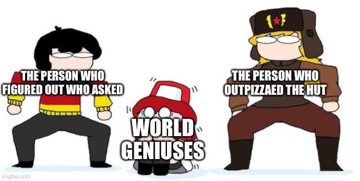 remastering an old meme cuz bored | THE PERSON WHO OUTPIZZAED THE HUT; THE PERSON WHO FIGURED OUT WHO ASKED; WORLD GENIUSES | image tagged in memes,yes | made w/ Imgflip meme maker
