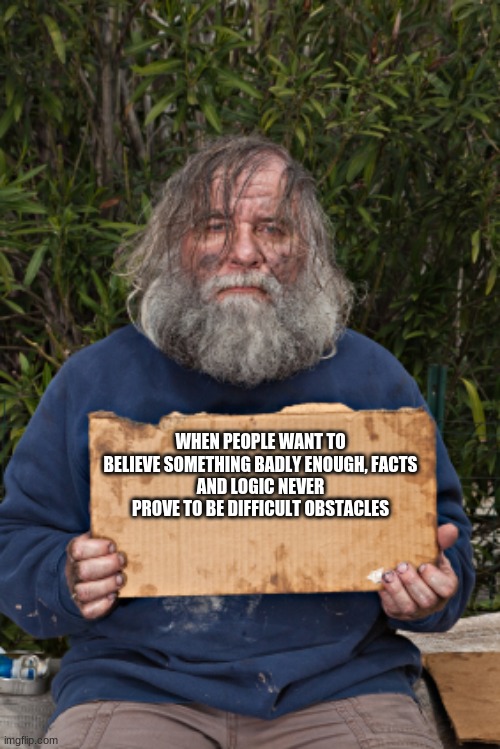This is someone else's fault | WHEN PEOPLE WANT TO BELIEVE SOMETHING BADLY ENOUGH, FACTS
AND LOGIC NEVER PROVE TO BE DIFFICULT OBSTACLES | image tagged in blak homeless sign,i am a victim,but that's not my fault,i blame you,you owe me,feed me | made w/ Imgflip meme maker