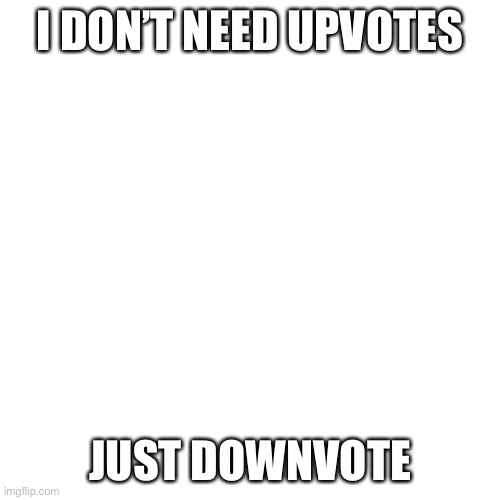 downvote beg | I DON’T NEED UPVOTES; JUST DOWNVOTE | image tagged in memes,blank transparent square,downvote,upvote,downvotes,upvotes | made w/ Imgflip meme maker