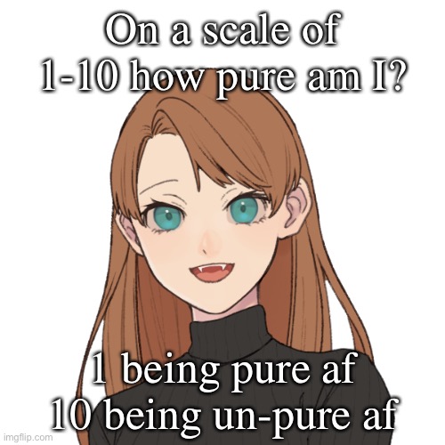 Sunshiine’s template 1 | On a scale of 1-10 how pure am I? 1 being pure af
10 being un-pure af | image tagged in sunshiine s template 1 | made w/ Imgflip meme maker
