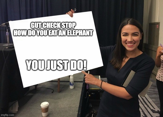 Ocasio-Cortez cardboard | GUT CHECK STOP
HOW DO YOU EAT AN ELEPHANT; YOU JUST DO! | image tagged in ocasio-cortez cardboard | made w/ Imgflip meme maker