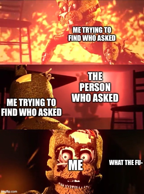 Scraptrap What The Fu- | ME TRYING TO FIND WHO ASKED; THE PERSON WHO ASKED; ME TRYING TO FIND WHO ASKED; ME | image tagged in scraptrap what the fu- | made w/ Imgflip meme maker