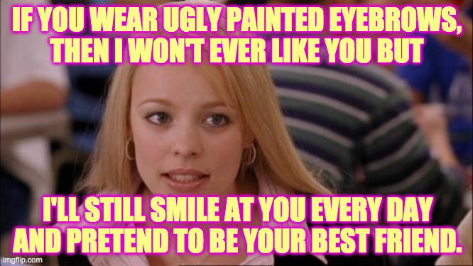 Politeness is a choice  ( : | IF YOU WEAR UGLY PAINTED EYEBROWS,
THEN I WON'T EVER LIKE YOU BUT; I'LL STILL SMILE AT YOU EVERY DAY
AND PRETEND TO BE YOUR BEST FRIEND. | image tagged in memes,its not going to happen,politeness,those eyebrows,see something say something,best friends | made w/ Imgflip meme maker