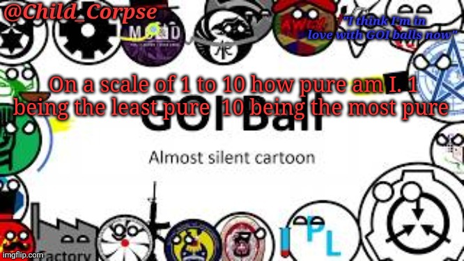 Child_Corpse's GOI ball template | On a scale of 1 to 10 how pure am I. 1 being the least pure  10 being the most pure | image tagged in child_corpse's goi ball template | made w/ Imgflip meme maker