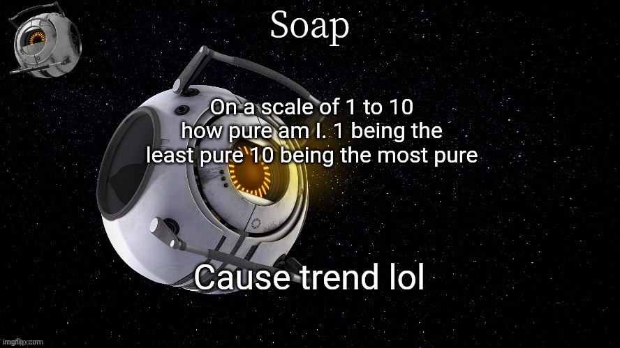 spaaaaaaaaaaaaaacccccccceeeeeeeeee | On a scale of 1 to 10 how pure am I. 1 being the least pure 10 being the most pure; Cause trend lol | image tagged in spaaaaaaaaaaaaaacccccccceeeeeeeeee | made w/ Imgflip meme maker