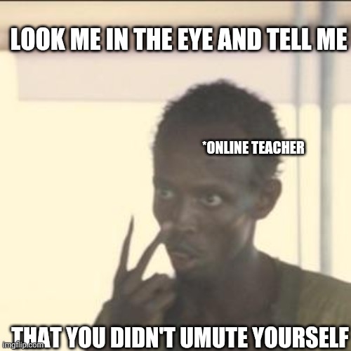 SCARY | LOOK ME IN THE EYE AND TELL ME; *ONLINE TEACHER; THAT YOU DIDN'T UMUTE YOURSELF | image tagged in memes,look at me | made w/ Imgflip meme maker