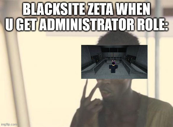 it happens to everyone | BLACKSITE ZETA WHEN U GET ADMINISTRATOR ROLE: | image tagged in memes,i'm the captain now,roblox | made w/ Imgflip meme maker