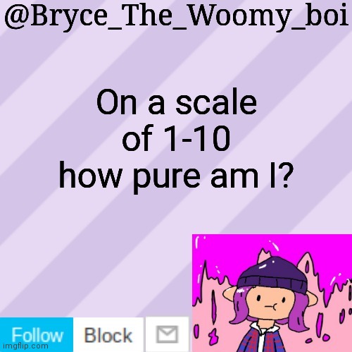 Bryce_The_Woomy_boi's new New NEW announcement template | On a scale of 1-10 how pure am I? | image tagged in bryce_the_woomy_boi's new new new announcement template | made w/ Imgflip meme maker
