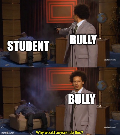 bruh | BULLY; STUDENT; BULLY; Why would anyone do this? | image tagged in memes,who killed hannibal | made w/ Imgflip meme maker