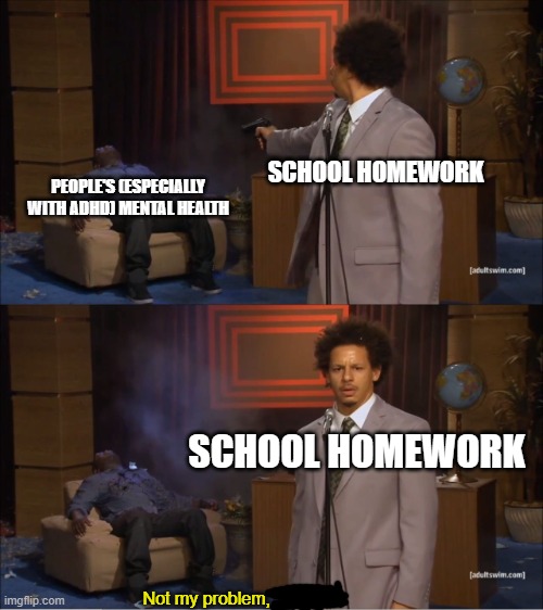 a literal fact turned into a meme (btw my mom (might have) has ADHD) | SCHOOL HOMEWORK; PEOPLE'S (ESPECIALLY WITH ADHD) MENTAL HEALTH; SCHOOL HOMEWORK; Not my problem, | image tagged in memes,who killed hannibal | made w/ Imgflip meme maker