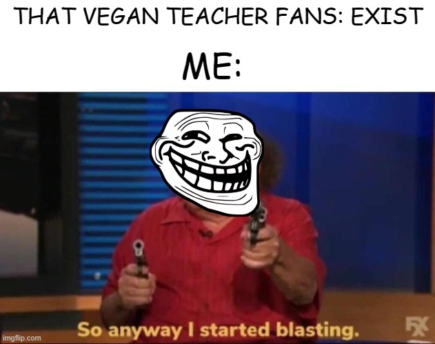 vegan teacher meme | ME:; THAT VEGAN TEACHER FANS: EXIST | image tagged in so anyway i started blasting | made w/ Imgflip meme maker