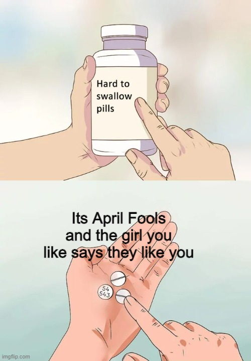 That must hurt | Its April Fools and the girl you like says they like you | image tagged in memes,hard to swallow pills,april fools | made w/ Imgflip meme maker