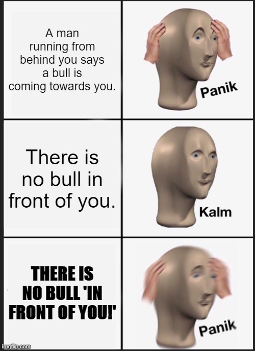 Ha ha Bull comes from behind | A man running from behind you says a bull is coming towards you. There is no bull in front of you. THERE IS NO BULL 'IN FRONT OF YOU!' | image tagged in memes,panik kalm panik | made w/ Imgflip meme maker