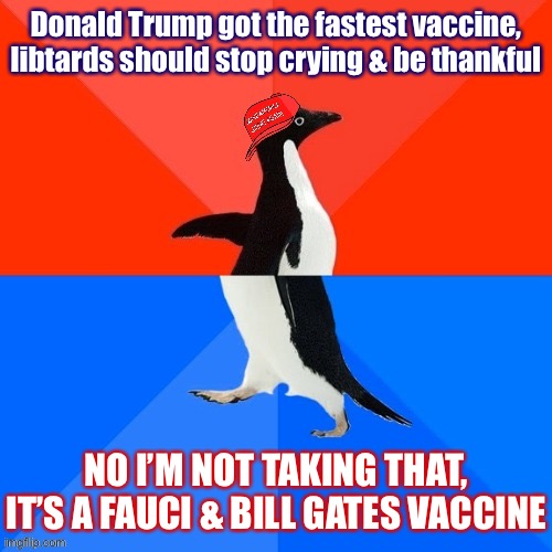 Things that make you go hmmm | Donald Trump got the fastest vaccine, libtards should stop crying & be thankful; NO I’M NOT TAKING THAT, IT’S A FAUCI & BILL GATES VACCINE | image tagged in socially awesome awkward penguin maga hat,conservative logic,conservative hypocrisy,vaccination,vaccinations,covid-19 | made w/ Imgflip meme maker