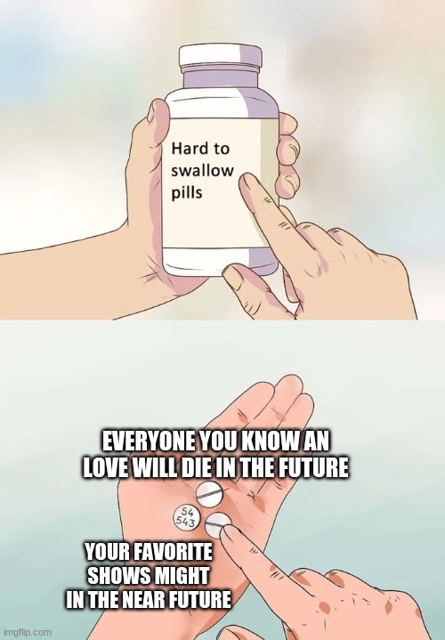 Hard To Swallow Pills Meme | EVERYONE YOU KNOW AN LOVE WILL DIE IN THE FUTURE; YOUR FAVORITE SHOWS MIGHT IN THE NEAR FUTURE | image tagged in memes,hard to swallow pills | made w/ Imgflip meme maker