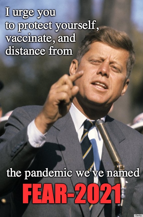 John F Kennedy | I urge you to protect yourself,
vaccinate, and
distance from; the pandemic we've named; FEAR-2021 | image tagged in john f kennedy,pandemic,fear,vaccine,social distance | made w/ Imgflip meme maker