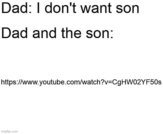 Blank White Template | Dad: I don't want son; Dad and the son:; https://www.youtube.com/watch?v=CgHW02YF50s | image tagged in blank white template | made w/ Imgflip meme maker
