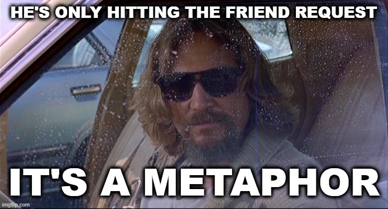 The Dude Questions Your Logic | HE'S ONLY HITTING THE FRIEND REQUEST IT'S A METAPHOR | image tagged in the dude questions your logic | made w/ Imgflip meme maker