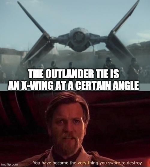 THE OUTLANDER TIE IS AN X-WING AT A CERTAIN ANGLE | image tagged in you have become the very thing you swore to destroy,tie fighters | made w/ Imgflip meme maker