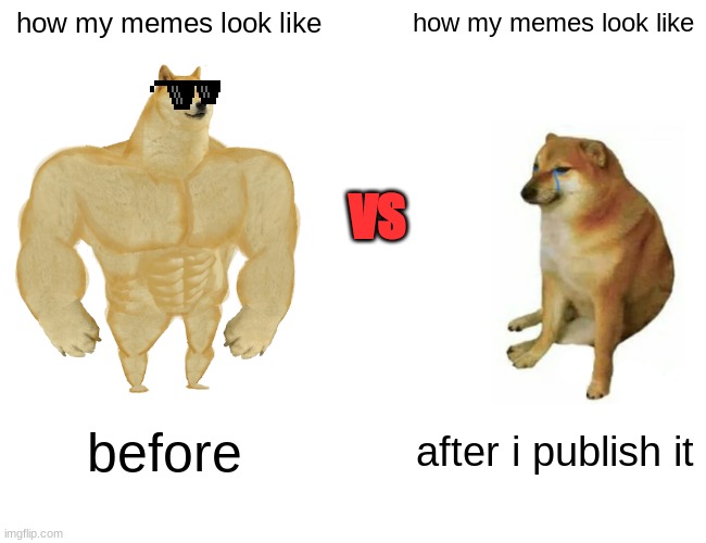 ...... | how my memes look like; how my memes look like; VS; before; after i publish it | image tagged in memes,buff doge vs cheems | made w/ Imgflip meme maker