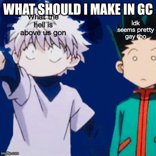 O | WHAT SHOULD I MAKE IN GC | image tagged in o | made w/ Imgflip meme maker