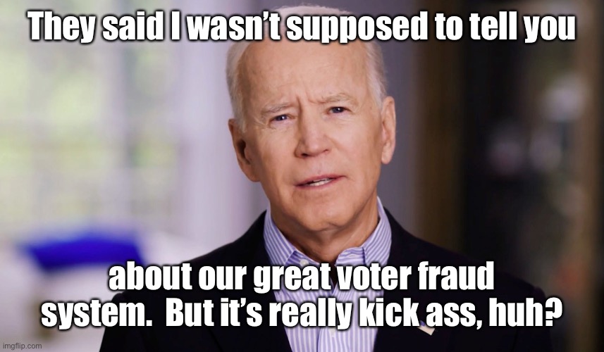 Joe Biden 2020 | They said I wasn’t supposed to tell you about our great voter fraud system.  But it’s really kick ass, huh? | image tagged in joe biden 2020 | made w/ Imgflip meme maker