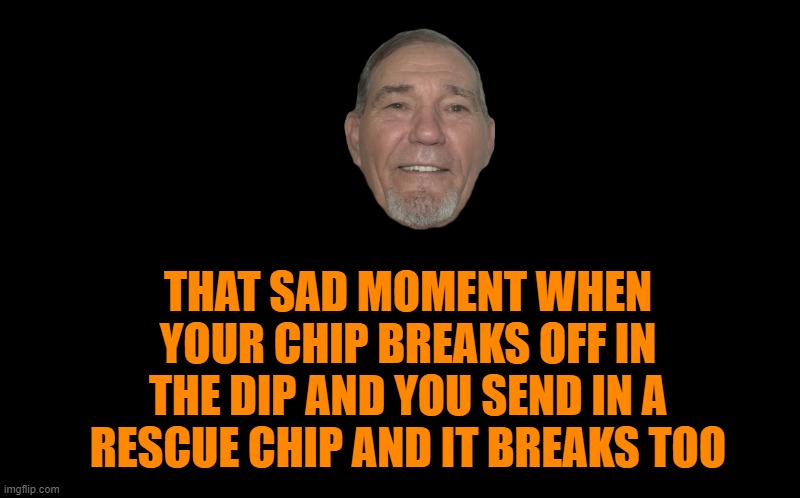 chip wreak | THAT SAD MOMENT WHEN YOUR CHIP BREAKS OFF IN THE DIP AND YOU SEND IN A RESCUE CHIP AND IT BREAKS TOO | image tagged in chips,dip,kewlew | made w/ Imgflip meme maker