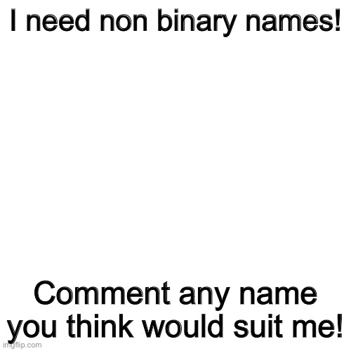 thank you! | I need non binary names! Comment any name you think would suit me! | image tagged in memes,blank transparent square,non binary,enby,names,non binary names | made w/ Imgflip meme maker