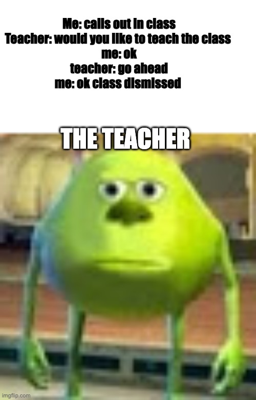 class dismissed | Me: calls out in class
Teacher: would you like to teach the class 
me: ok
teacher: go ahead
me: ok class dismissed; THE TEACHER | image tagged in sully wazowski,teacher be like | made w/ Imgflip meme maker