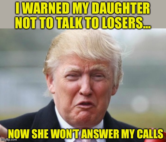 Don’t talk to losers... | I WARNED MY DAUGHTER NOT TO TALK TO LOSERS... NOW SHE WON’T ANSWER MY CALLS | image tagged in trump crybaby,ivanka trump,losers,loser | made w/ Imgflip meme maker