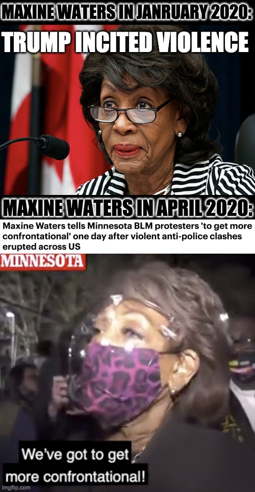 If that's not an incitement to violence from a government official, I don't know what is. | TRUMP INCITED VIOLENCE; MAXINE WATERS IN JANRUARY 2020:; MAXINE WATERS IN APRIL 2020: | image tagged in maxine waters,inciting violence,minnesota,blm | made w/ Imgflip meme maker