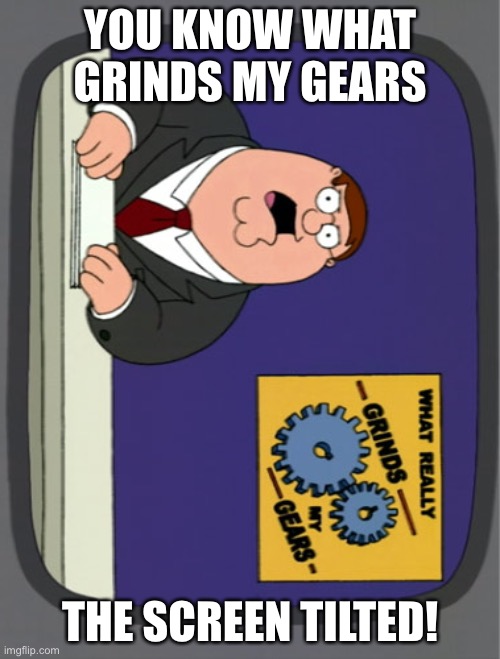 Screen tilt | YOU KNOW WHAT GRINDS MY GEARS; THE SCREEN TILTED! | image tagged in memes,peter griffin news | made w/ Imgflip meme maker