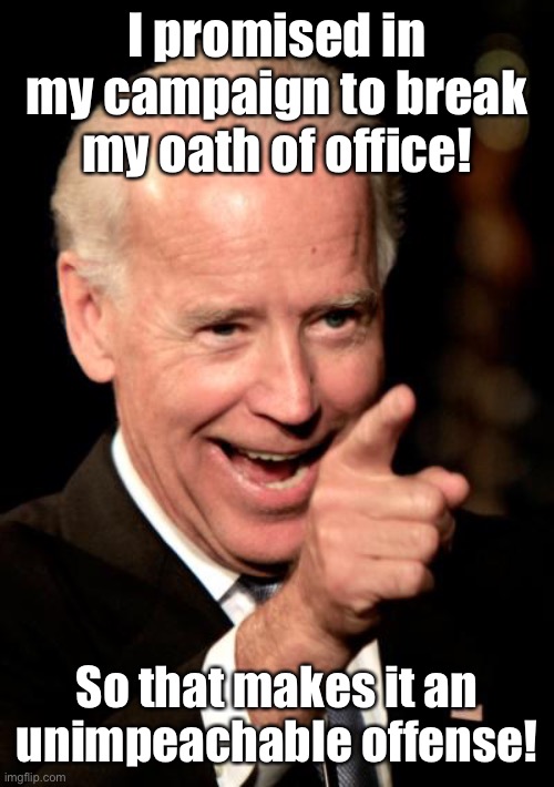 Smilin Biden Meme | I promised in my campaign to break my oath of office! So that makes it an unimpeachable offense! | image tagged in memes,smilin biden | made w/ Imgflip meme maker