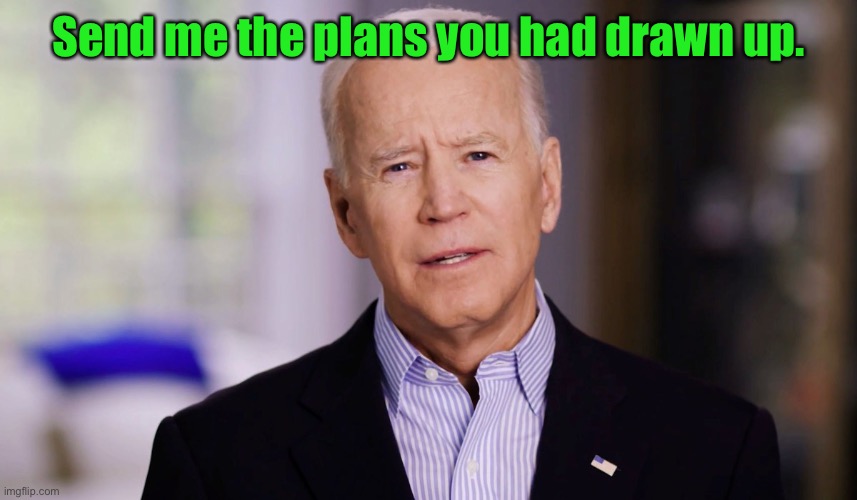 Joe Biden 2020 | Send me the plans you had drawn up. | image tagged in joe biden 2020 | made w/ Imgflip meme maker