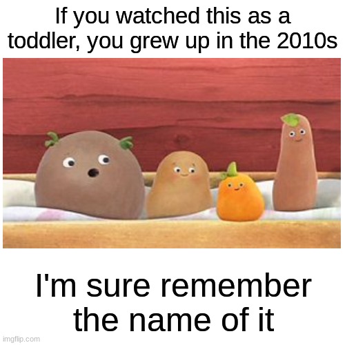 You were a toddler in the 2010s if you watched this | If you watched this as a toddler, you grew up in the 2010s; I'm sure remember the name of it | image tagged in memes | made w/ Imgflip meme maker