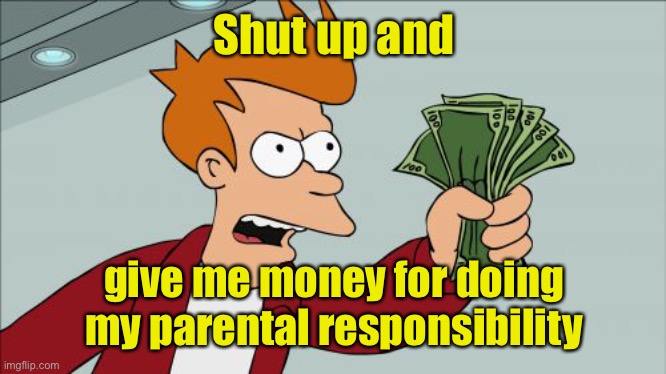 Shut Up And Take My Money Fry Meme | Shut up and give me money for doing my parental responsibility | image tagged in memes,shut up and take my money fry | made w/ Imgflip meme maker