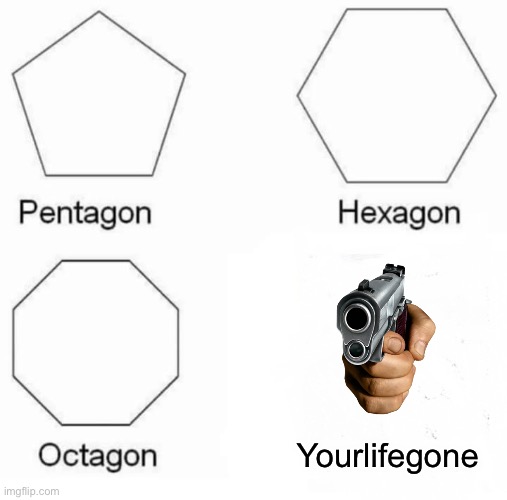 Pentagon Hexagon Octagon | Yourlifegone | image tagged in memes,pentagon hexagon octagon | made w/ Imgflip meme maker
