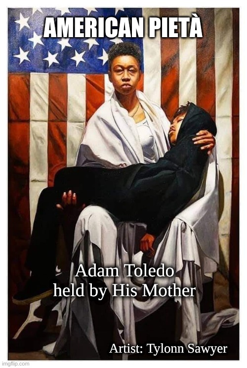 American Pieta | AMERICAN PIETÀ; Adam Toledo held by His Mother; Artist: Tylonn Sawyer | image tagged in adam toledo,police homicide,blm | made w/ Imgflip meme maker