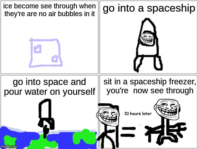 I made one of my own :) | ice become see through when they're are no air bubbles in it; go into a spaceship; go into space and pour water on yourself; sit in a spaceship freezer,
you're  now see through; 10 hours later | image tagged in memes,blank comic panel 2x2 | made w/ Imgflip meme maker