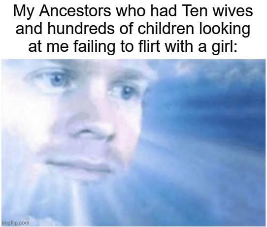 Dude. so true | My Ancestors who had Ten wives and hundreds of children looking at me failing to flirt with a girl: | image tagged in in heaven looking down | made w/ Imgflip meme maker