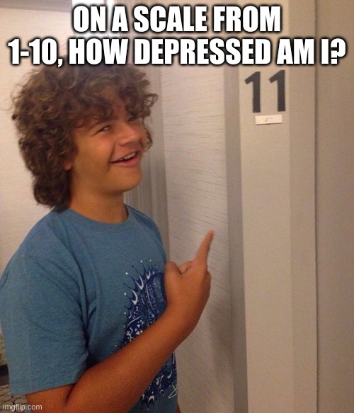 Yes, the answer is 11 | ON A SCALE FROM 1-10, HOW DEPRESSED AM I? | image tagged in srgt5hg5t | made w/ Imgflip meme maker